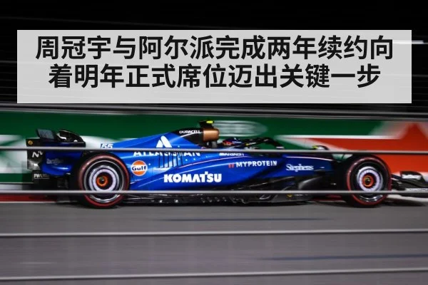 周冠宇与阿尔派完成两年续约向着明年正式席位迈出关键一步