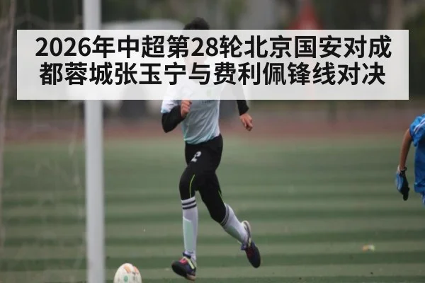 2026年中超第28轮北京国安对成都蓉城张玉宁与费利佩锋线对决
